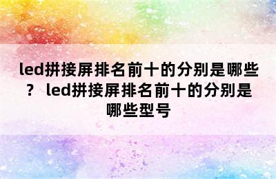 led拼接屏排名前十的分别是哪些？ led拼接屏排名前十的分别是哪些型号